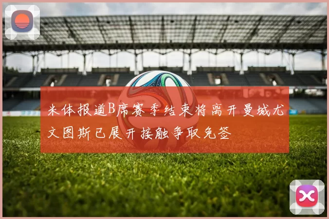米体报道B席赛季结束将离开曼城尤文图斯已展开接触争取免签