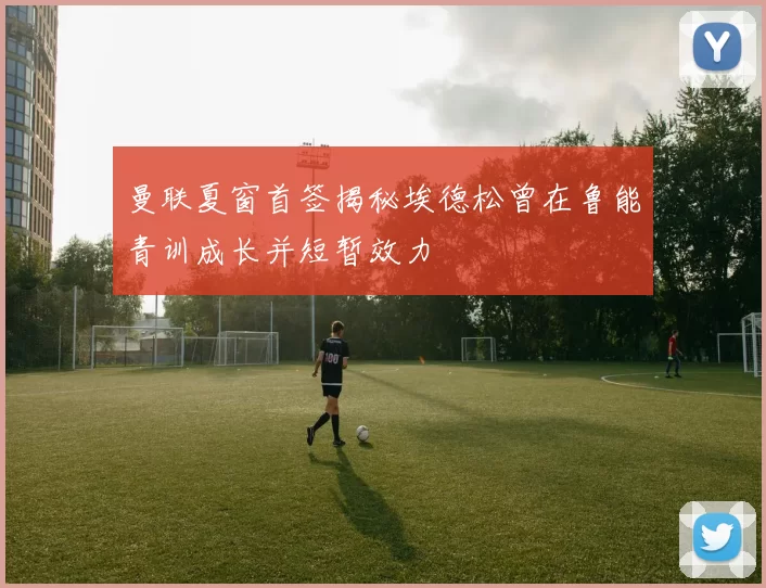 曼联夏窗首签揭秘埃德松曾在鲁能青训成长并短暂效力