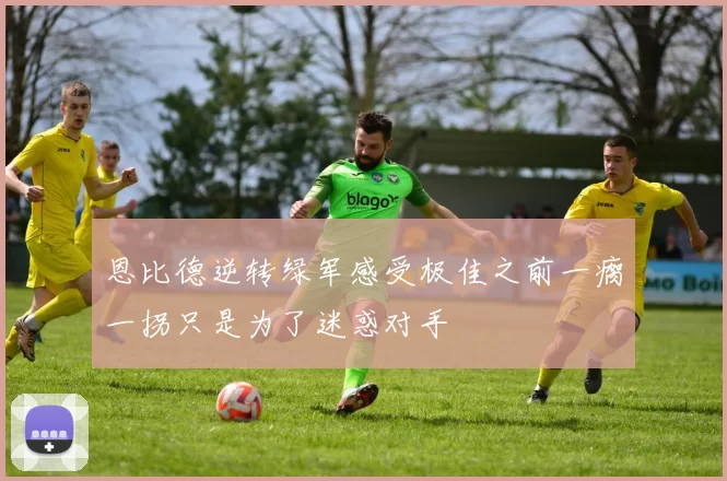 恩比德逆转绿军感受极佳之前一瘸一拐只是为了迷惑对手