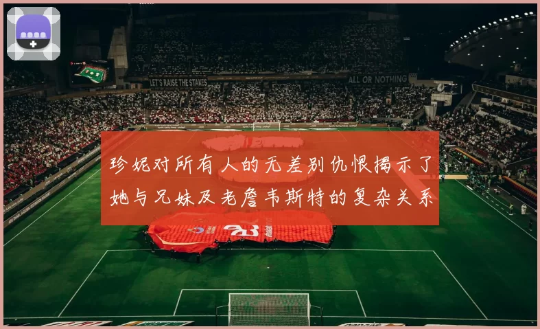 珍妮对所有人的无差别仇恨揭示了她与兄妹及老詹韦斯特的复杂关系