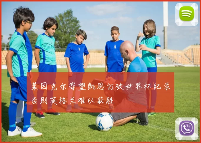 莱因克尔寄望凯恩打破世界杯纪录否则英格兰难以获胜