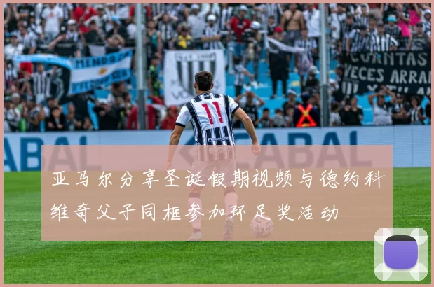 亚马尔分享圣诞假期视频与德约科维奇父子同框参加环足奖活动