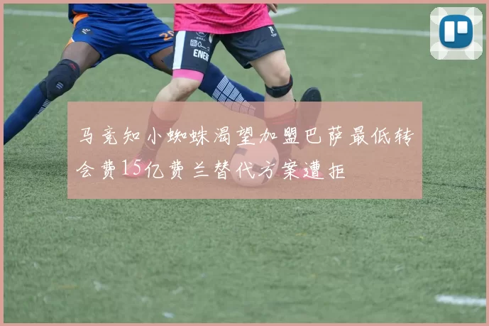 马竞知小蜘蛛渴望加盟巴萨最低转会费15亿费兰替代方案遭拒