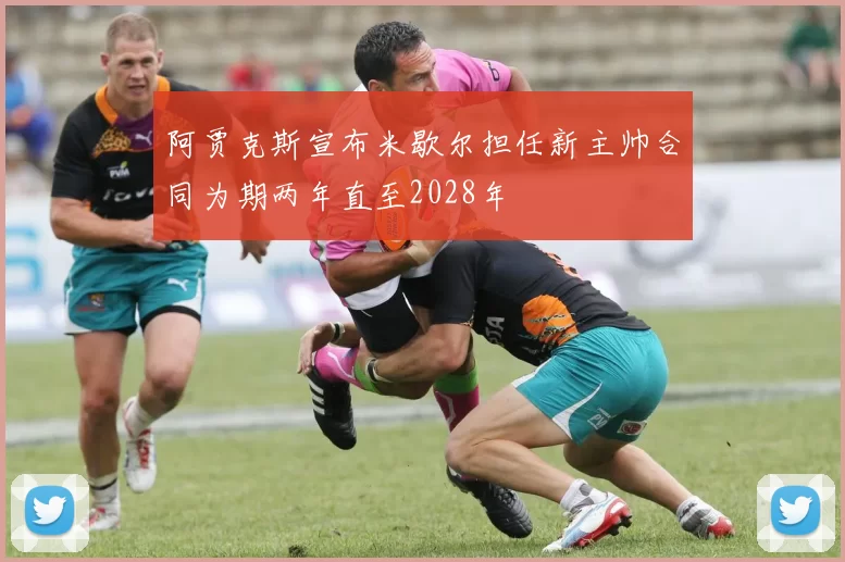 阿贾克斯宣布米歇尔担任新主帅合同为期两年直至2028年
