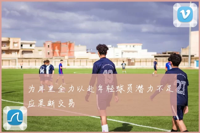 为库里全力以赴年轻球员潜力不足应果断交易