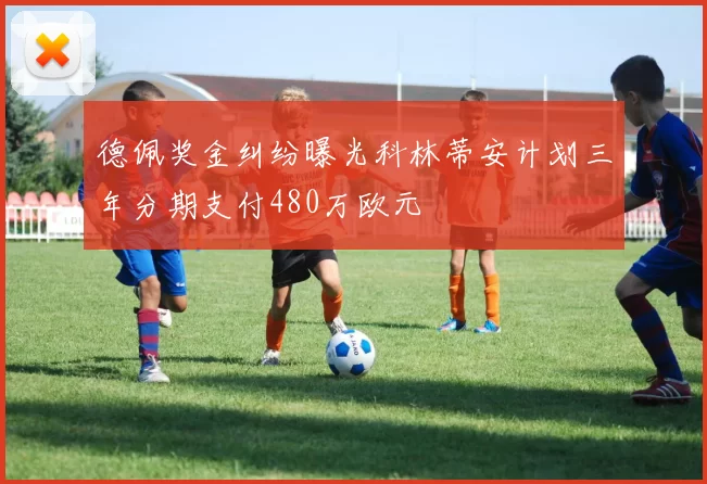 德佩奖金纠纷曝光科林蒂安计划三年分期支付480万欧元
