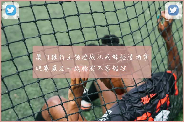 厦门银行主场迎战江西鲸裕清酒常规赛最后一战精彩不容错过