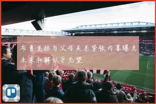 布鲁克林与父母关系紧张内幕曝光未来和解似乎无望