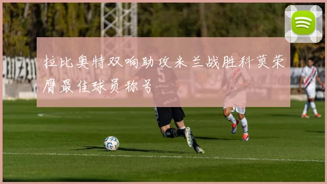 拉比奥特双响助攻米兰战胜科莫荣膺最佳球员称号