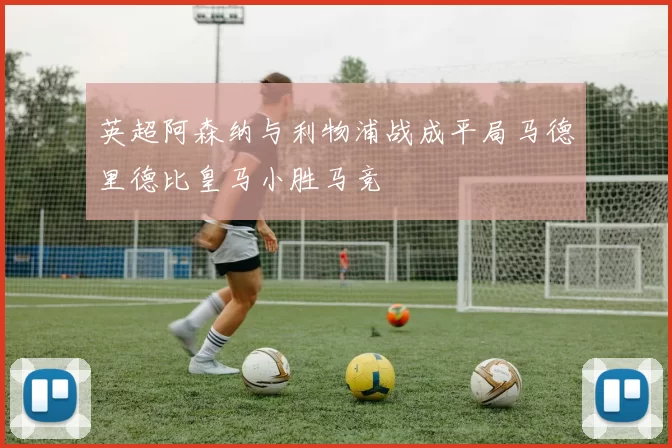 英超阿森纳与利物浦战成平局马德里德比皇马小胜马竞