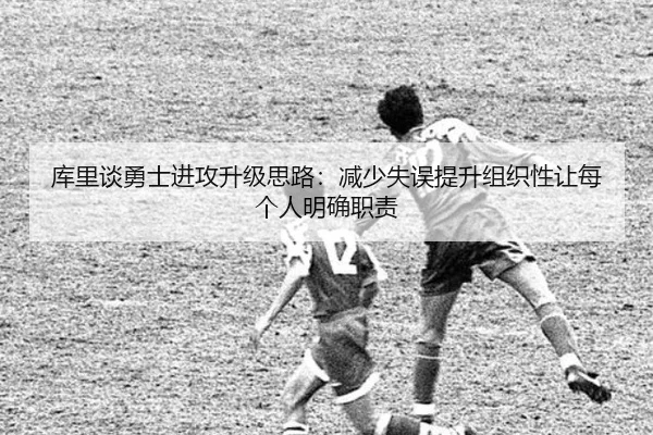 库里谈勇士进攻升级思路:减少失误提升组织性让每个人明确职责